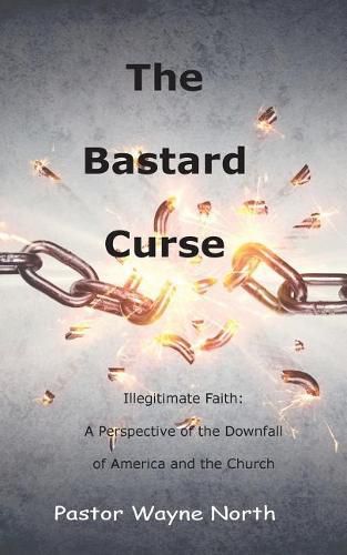 Cover image for The Bastard Curse: Illegitimate Faith: A Perspective of the Downfall of America and the Church