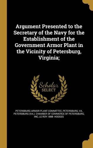 Cover image for Argument Presented to the Secretary of the Navy for the Establishment of the Government Armor Plant in the Vicinity of Petersburg, Virginia;