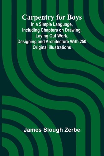 Cover image for Carpentry for Boys; In a Simple Language, Including Chapters on Drawing, Laying Out Work, Designing and Architecture With 250 Original Illustrations