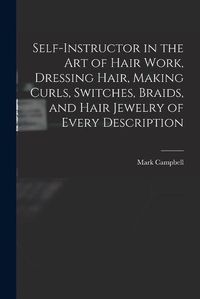 Cover image for Self-instructor in the art of Hair Work, Dressing Hair, Making Curls, Switches, Braids, and Hair Jewelry of Every Description