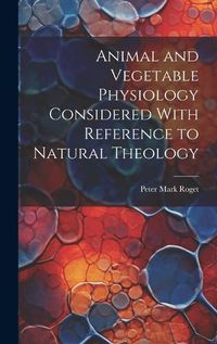 Cover image for Animal and Vegetable Physiology Considered With Reference to Natural Theology