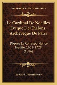 Cover image for Le Cardinal de Noailles Eveque de Chalons, Archeveque de Paris: D'Apres La Correspondance Inedite, 1651-1728 (1886)