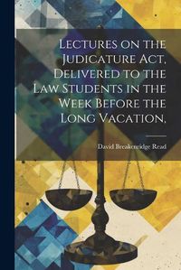 Cover image for Lectures on the Judicature Act, Delivered to the law Students in the Week Before the Long Vacation,