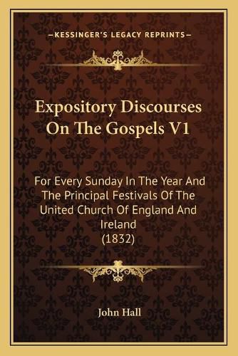 Cover image for Expository Discourses on the Gospels V1: For Every Sunday in the Year and the Principal Festivals of the United Church of England and Ireland (1832)