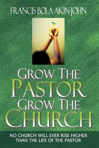 Cover image for Grow The Pastor Grow The Church: No Church Will Ever Rise Higher Than The Life of The Pastor