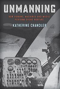 Cover image for Unmanning: How Humans, Machines and Media Perform Drone Warfare