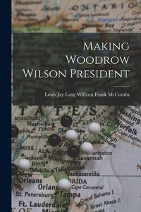 Cover image for Making Woodrow Wilson President