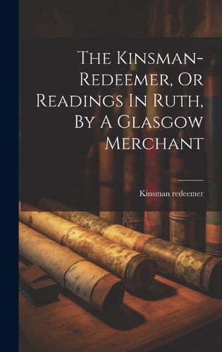 Cover image for The Kinsman-redeemer, Or Readings In Ruth, By A Glasgow Merchant