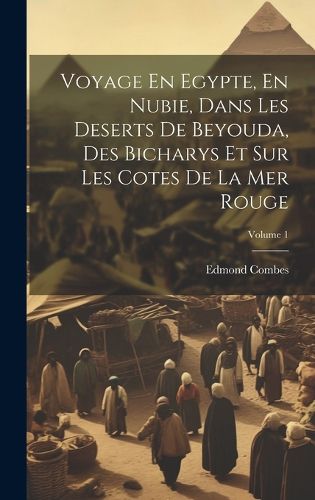 Cover image for Voyage En Egypte, En Nubie, Dans Les Deserts De Beyouda, Des Bicharys Et Sur Les Cotes De La Mer Rouge; Volume 1