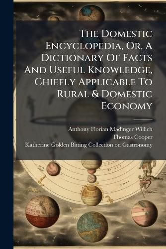 Cover image for The Domestic Encyclopedia, Or, a Dictionary of Facts and Useful Knowledge, Chiefly Applicable to Rural & Domestic Economy: With an Appendix, Containing Additions in Domestic Medicine, and the Veterinary and Culinary Arts...