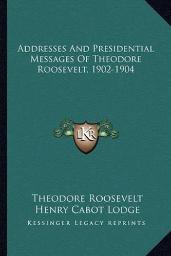 Addresses and Presidential Messages of Theodore Roosevelt, 1902-1904