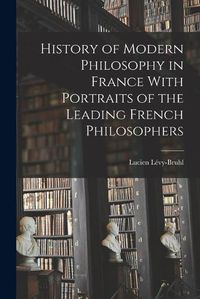 Cover image for History of Modern Philosophy in France With Portraits of the Leading French Philosophers