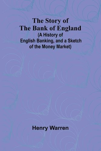 The Story of the Bank of England;(A History of English Banking, and a Sketch of the Money Market)