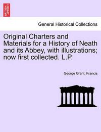 Cover image for Original Charters and Materials for a History of Neath and Its Abbey, with Illustrations; Now First Collected. L.P.