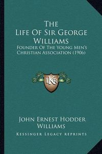 Cover image for The Life of Sir George Williams: Founder of the Young Men's Christian Association (1906)