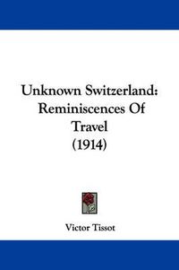 Cover image for Unknown Switzerland: Reminiscences of Travel (1914)