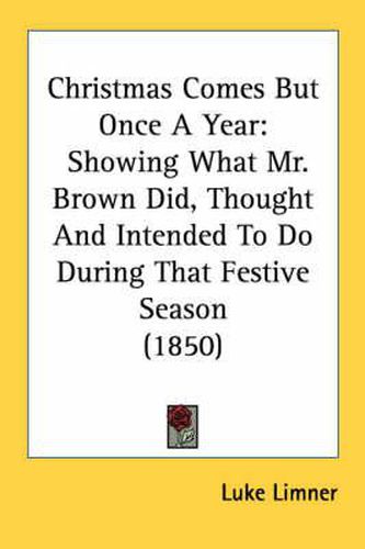 Cover image for Christmas Comes But Once a Year: Showing What Mr. Brown Did, Thought and Intended to Do During That Festive Season (1850)