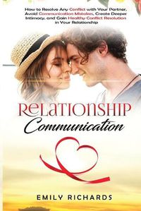 Cover image for Relationship Communication: How to Resolve Any Conflict with Your Partner, Avoid Communication Mistakes, Create Deeper Intimacy, and Gain Healthy Conflict Resolution in Your Relationship