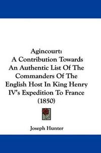 Cover image for Agincourt: A Contribution Towards An Authentic List Of The Commanders Of The English Host In King Henry IV's Expedition To France (1850)