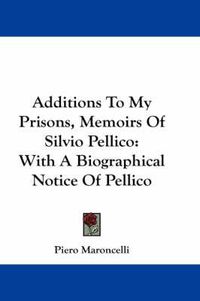 Cover image for Additions to My Prisons, Memoirs of Silvio Pellico: With a Biographical Notice of Pellico