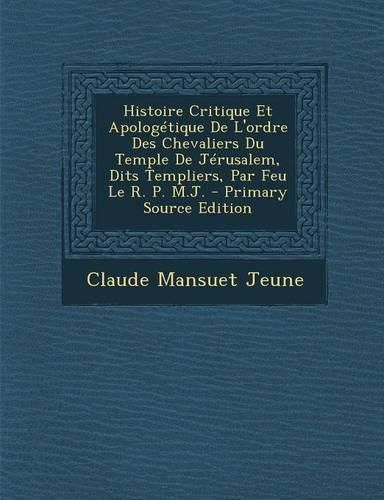 Cover image for Histoire Critique Et Apologetique de L'Ordre Des Chevaliers Du Temple de Jerusalem, Dits Templiers, Par Feu Le R. P. M.J. - Primary Source Edition
