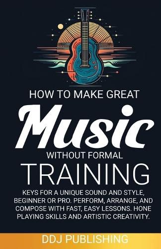 Cover image for HOW TO MAKE GREAT MUSIC WITHOUT FORMAL TRAINING. Keys for a Unique Sound and Style, Beginner or Pro. Perform, Arrange, and Compose with Fast, Easy Lessons. Hone Playing Skills and Artistic Creativity