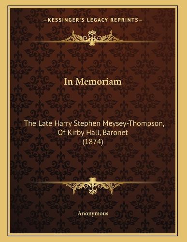 Cover image for In Memoriam: The Late Harry Stephen Meysey-Thompson, of Kirby Hall, Baronet (1874)