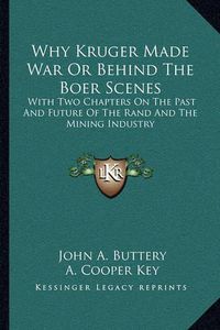 Cover image for Why Kruger Made War or Behind the Boer Scenes: With Two Chapters on the Past and Future of the Rand and the Mining Industry