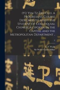 Cover image for (Yu Yen Tz Erh Chi). A Progressive Course Designed to Assist the Student of Colloquial Chinese as Spoken in the Capital and the Metropolitan Department ..; 2