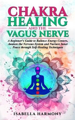 Cover image for Chakra Healing and the Vagus Nerve A Beginner's Guide to Balance Energy Centers, Awaken the Nervous System and Nurture Inner Peace through Self-Healing Techniques