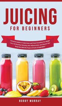 Cover image for Juicing for Beginners: Exclusive Guide to Create Green and Tasty Smoothies for Weight Loss, Fat Burning, Detoxing, Anti-Inflammation, and Cleanse Your Body Now With the Power of Fruits and Vegetables