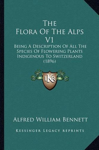 The Flora of the Alps V1: Being a Description of All the Species of Flowering Plants Indigenous to Switzerland (1896)