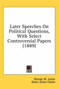 Cover image for Later Speeches on Political Questions, with Select Controversial Papers (1889)