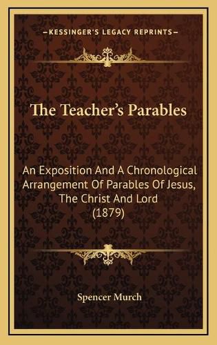 Cover image for The Teacher's Parables: An Exposition and a Chronological Arrangement of Parables of Jesus, the Christ and Lord (1879)