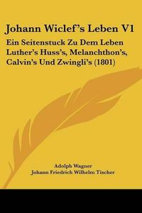 Cover image for Johann Wiclef's Leben V1: Ein Seitenstuck Zu Dem Leben Luther's Huss's, Melanchthon's, Calvin's Und Zwingli's (1801)