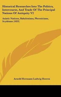 Cover image for Historical Researches Into The Politics, Intercourse, And Trade Of The Principal Nations Of Antiquity V2: Asiatic Nations, Babylonians, Phoenicians, Scythians (1833)