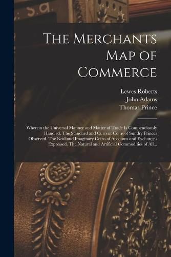 The Merchants Map of Commerce: Wherein the Universal Manner and Matter of Trade is Compendiously Handled. The Standard and Current Coins of Sundry Princes Observed. The Real and Imaginary Coins of Accounts and Exchanges Expressed. The Natural And...