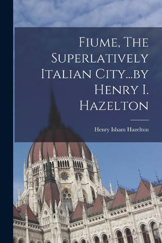 Fiume, The Superlatively Italian City...by Henry I. Hazelton