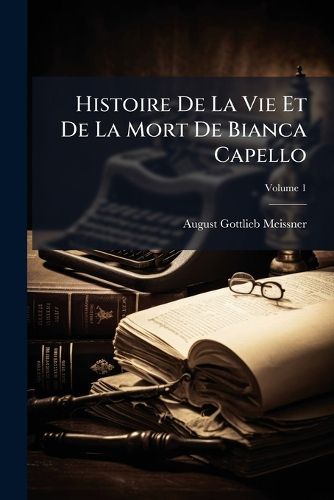 Cover image for Histoire de La Vie Et de La Mort de Bianca Capello: Noble Vnitienne Et Grand-Duchesse de Toscane, Volume 1