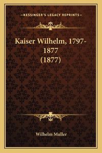 Cover image for Kaiser Wilhelm, 1797-1877 (1877)