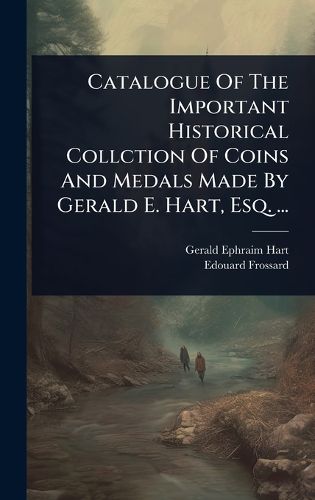 Cover image for Catalogue Of The Important Historical Collction Of Coins And Medals Made By Gerald E. Hart, Esq. ...