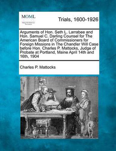 Arguments of Hon. Seth L. Larrabee and Hon. Samuel C. Darling Counsel for the American Board of Commissioners for Foreign Missions in the Chandler Will Case Before Hon. Charles P. Mattocks, Judge of Probate at Portland, Maine April 14th and 16th, 1904