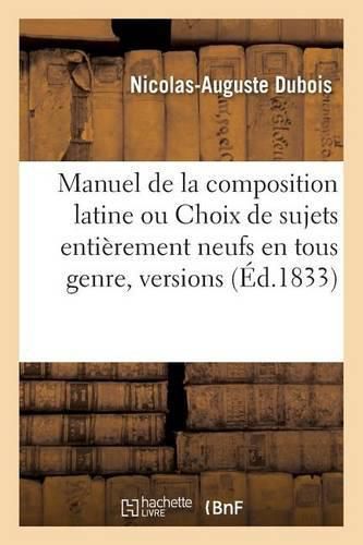 Manuel de la Composition Latine Ou Choix de Sujets Entierement Neufs En Tous Genre,: Versions, Themes: Matieres, A l'Usage Des Eleves