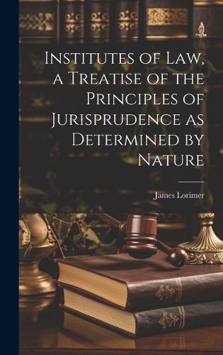 Cover image for Institutes of law, a Treatise of the Principles of Jurisprudence as Determined by Nature