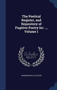 Cover image for The Poetical Register, and Repository of Fugitive Poetry for ..., Volume 1