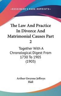 Cover image for The Law and Practice in Divorce and Matrimonial Causes Part 2: Together with a Chronological Digest from 1730 to 1905 (1905)