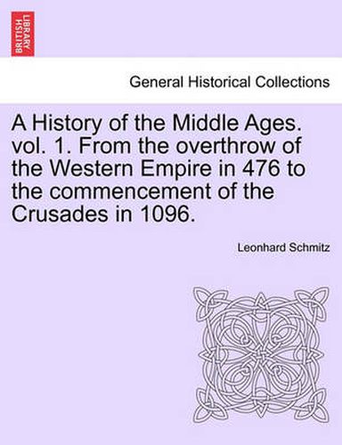 Cover image for A History of the Middle Ages. Vol. 1. from the Overthrow of the Western Empire in 476 to the Commencement of the Crusades in 1096.