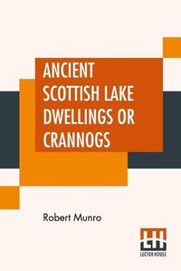 Cover image for Ancient Scottish Lake Dwellings Or Crannogs: With A Supplementary Chapter On Remains Of Lake-Dwellings In England