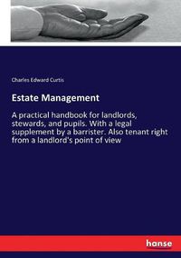 Cover image for Estate Management: A practical handbook for landlords, stewards, and pupils. With a legal supplement by a barrister. Also tenant right from a landlord's point of view