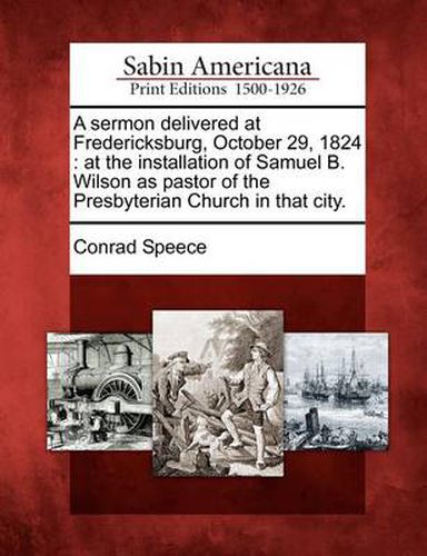 Cover image for A Sermon Delivered at Fredericksburg, October 29, 1824: At the Installation of Samuel B. Wilson as Pastor of the Presbyterian Church in That City.